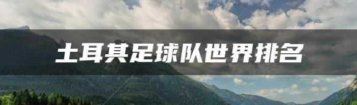 2022年土耳其足球队最新世界排名（12月更新）