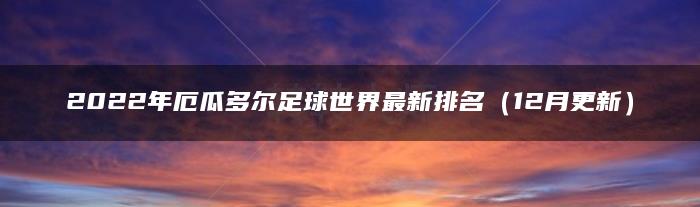 2022年厄瓜多尔足球世界最新排名（12月更新）