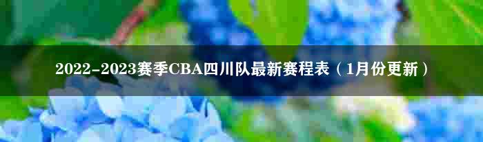2022-2023赛季CBA四川队最新赛程表（1月份更新）