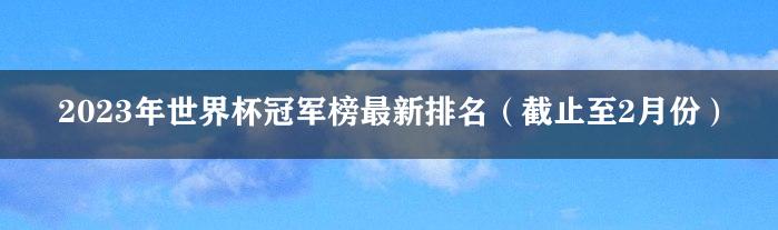 2023年世界杯冠军榜最新排名（截止至2月份）