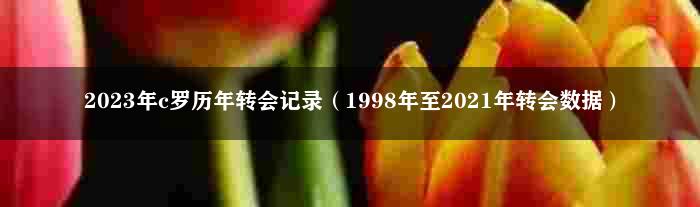 2023年c罗历年转会记录（1998年至2021年转会数据）