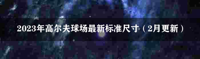 2023年高尔夫球场最新标准尺寸（2月更新）