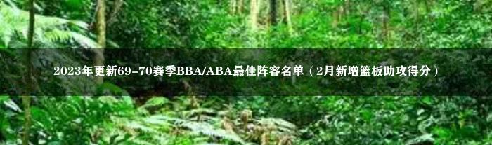 2023年更新69-70赛季BBA/ABA最佳阵容名单（2月新增篮板助攻得分）