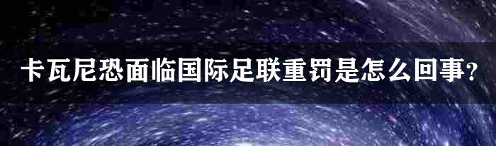 卡瓦尼恐面临国际足联重罚是怎么回事？