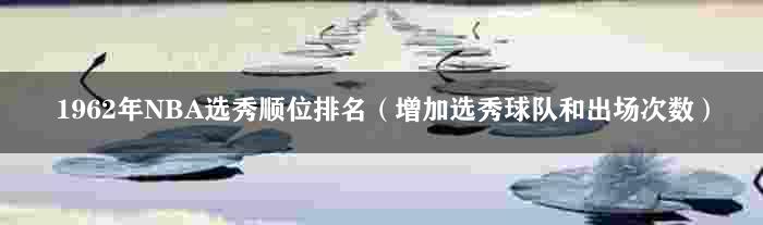 1962年NBA选秀顺位排名（增加选秀球队和出场次数）