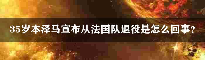 35岁本泽马宣布从法国队退役是怎么回事？