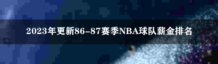 2023年更新86-87赛季NBA球队薪金排名
