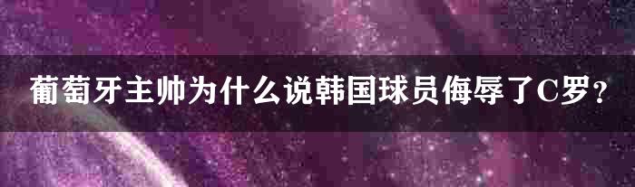 葡萄牙主帅为什么说韩国球员侮辱了C罗？