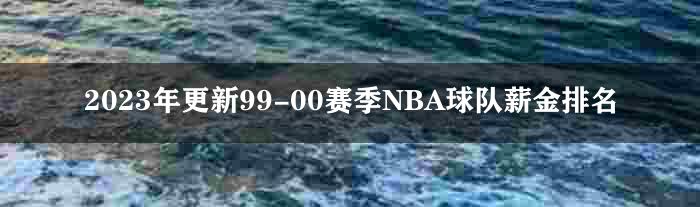 2023年更新99-00赛季NBA球队薪金排名