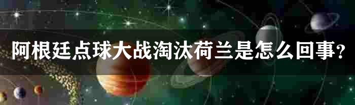 阿根廷点球大战淘汰荷兰是怎么回事？