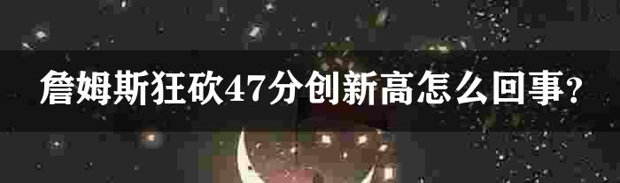 詹姆斯狂砍47分创新高怎么回事？