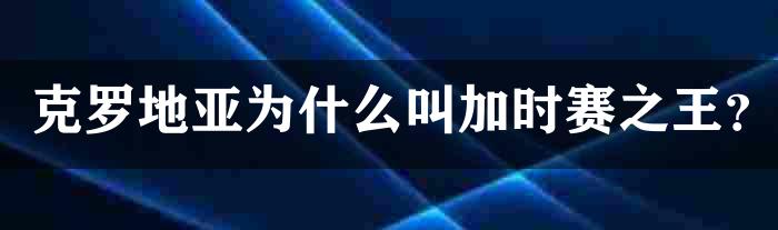 克罗地亚为什么叫加时赛之王？