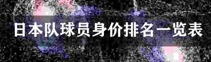 日本队球员身价排名一览表