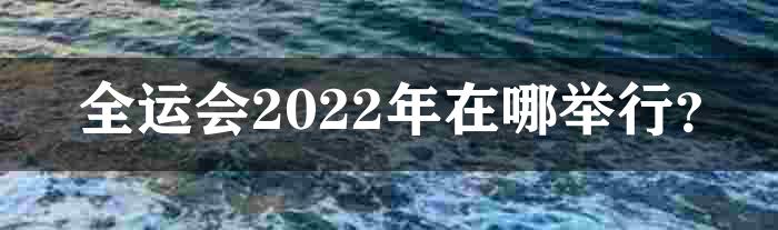 全运会2022年在哪举行？