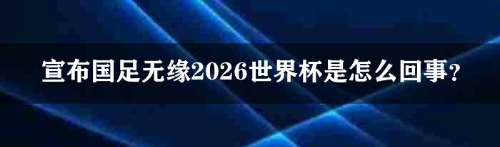 宣布国足无缘2026世界杯是怎么回事？