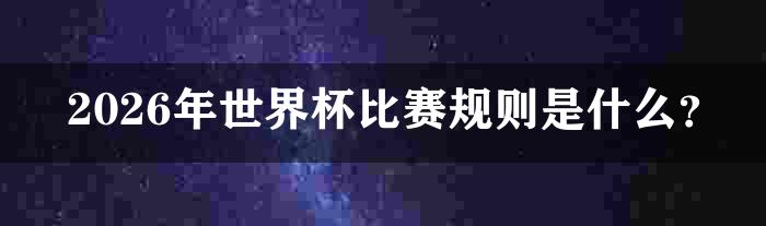 2026年世界杯比赛规则是什么？