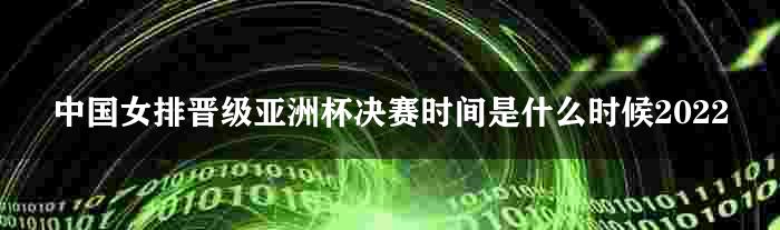 中国女排晋级亚洲杯决赛时间是什么时候2022