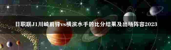 日职联J1川崎前锋vs横滨水手的比分结果及出场阵容2023