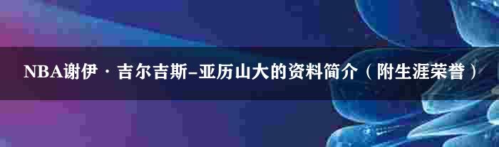 NBA谢伊·吉尔吉斯-亚历山大的资料简介（附生涯荣誉）