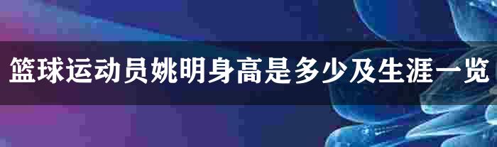 篮球运动员姚明身高是多少及生涯一览