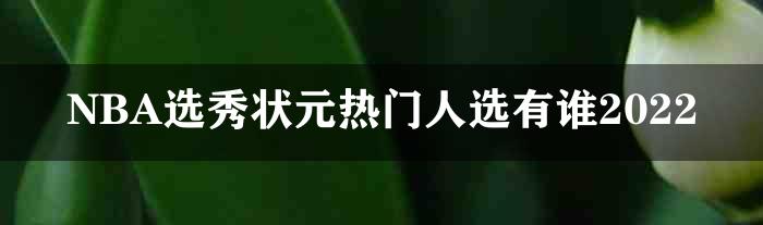 NBA选秀状元热门人选有谁2022