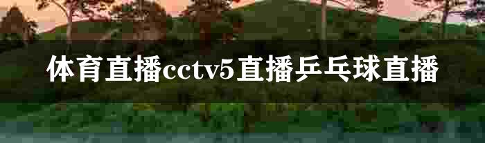 体育直播cctv5直播乒乓球直播