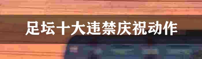 足坛十大违禁庆祝动作