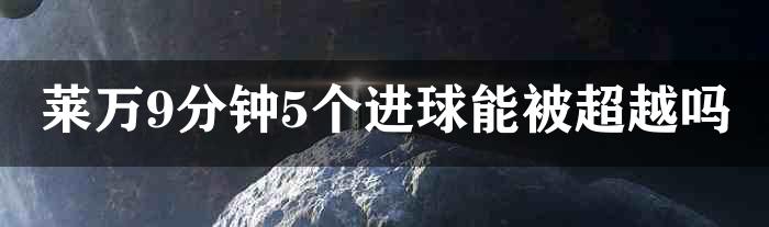 莱万9分钟5个进球能被超越吗