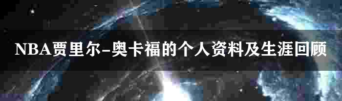 NBA贾里尔-奥卡福的个人资料及生涯回顾