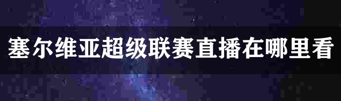 塞尔维亚超级联赛直播在哪里看