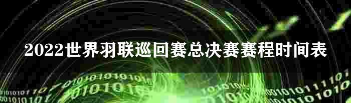 2022世界羽联巡回赛总决赛赛程时间表