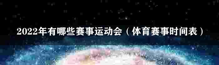 2022年有哪些赛事运动会（体育赛事时间表）