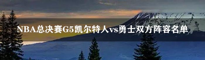 NBA总决赛G5凯尔特人vs勇士双方阵容名单2022