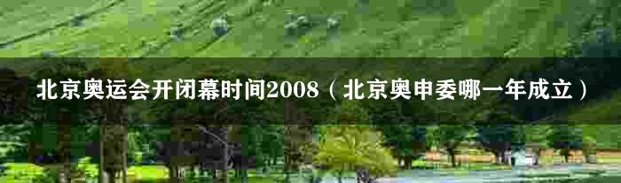 北京奥运会开闭幕时间2008（北京奥申委哪一年成立）