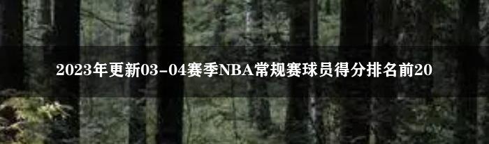 2023年更新03-04赛季NBA常规赛球员得分排名前20