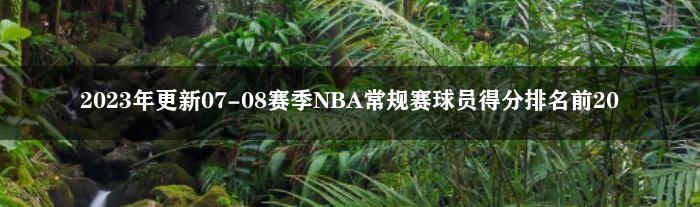 2023年更新07-08赛季NBA常规赛球员得分排名前20