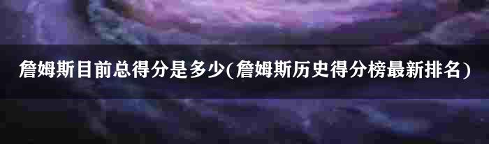 詹姆斯目前总得分是多少(詹姆斯历史得分榜最新排名)