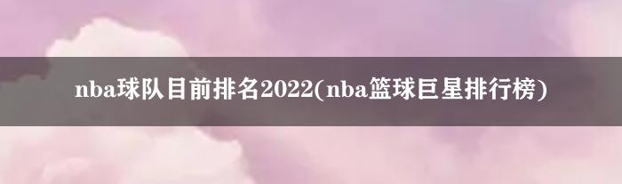 nba球队目前排名2022(nba篮球巨星排行榜)