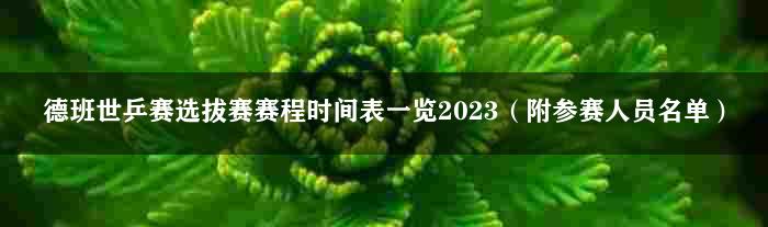 德班世乒赛选拔赛赛程时间表一览2023（附参赛人员名单）