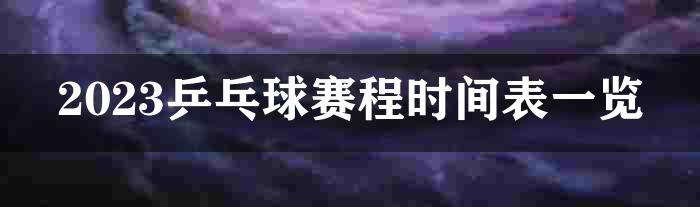 2023乒乓球赛程时间表一览