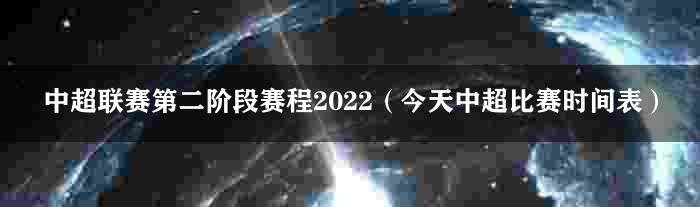中超联赛第二阶段赛程2022（今天中超比赛时间表）