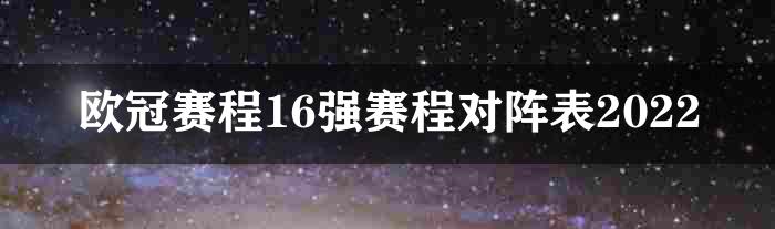 欧冠赛程16强赛程对阵表2022