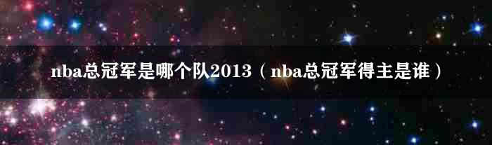 nba总冠军是哪个队2013（nba总冠军得主是谁）