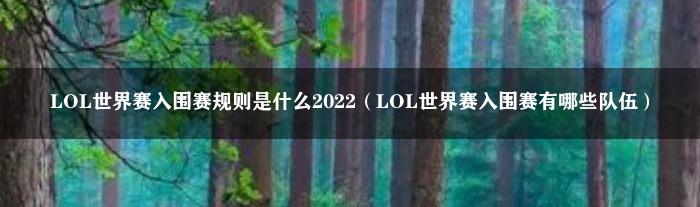 LOL世界赛入围赛规则是什么2022（LOL世界赛入围赛有哪些队伍）