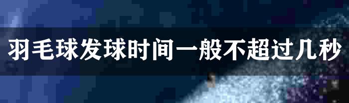 羽毛球发球时间一般不超过几秒