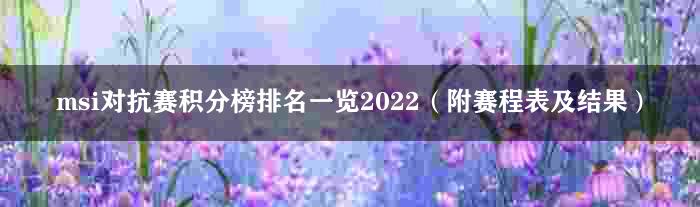 msi对抗赛积分榜排名一览2022（附赛程表及结果）