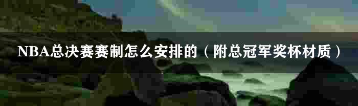 NBA总决赛赛制怎么安排的（附总冠军奖杯材质）