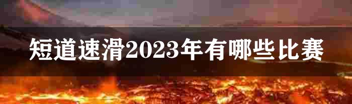 短道速滑2023年有哪些比赛