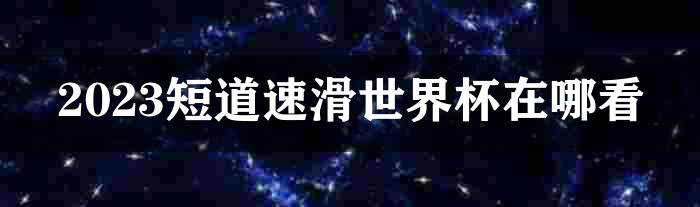 2023短道速滑世界杯在哪看