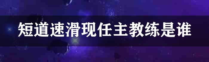 短道速滑现任主教练是谁